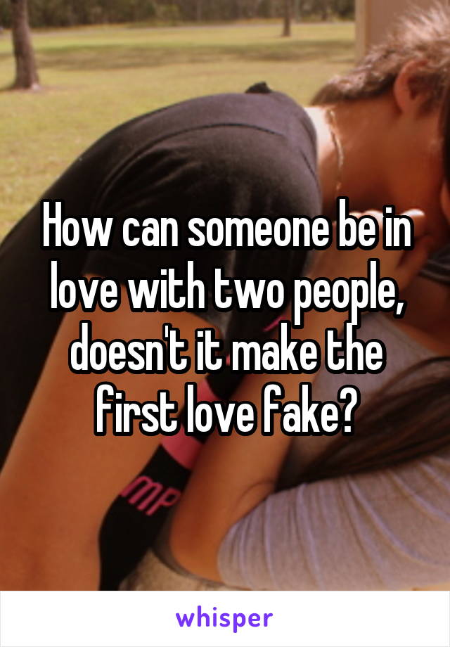 How can someone be in love with two people, doesn't it make the first love fake?