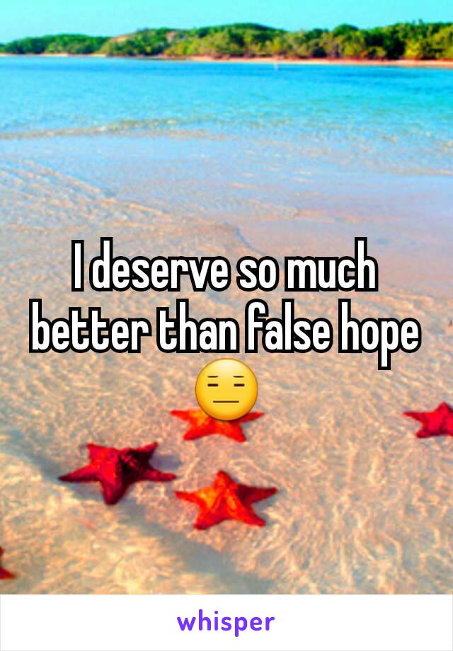 I deserve so much better than false hope😑