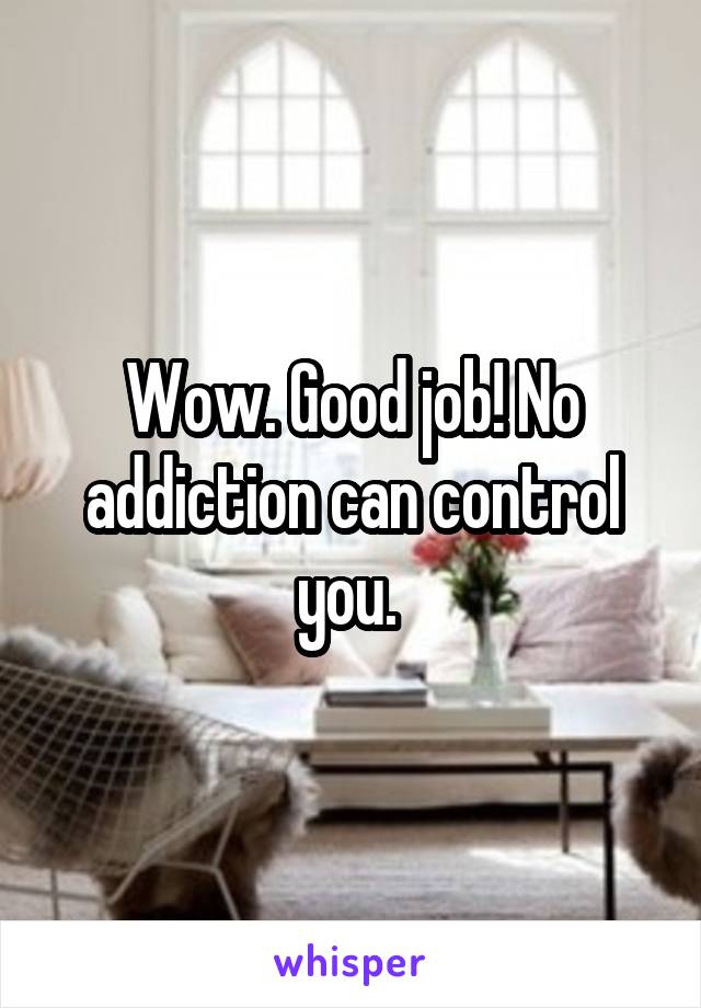 Wow. Good job! No addiction can control you. 