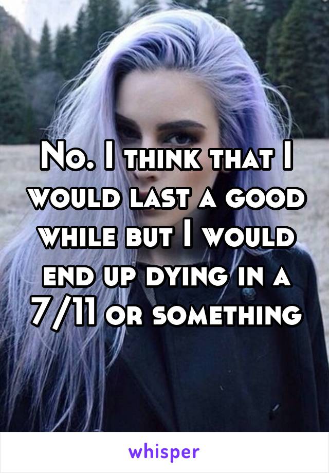 No. I think that I would last a good while but I would end up dying in a 7/11 or something