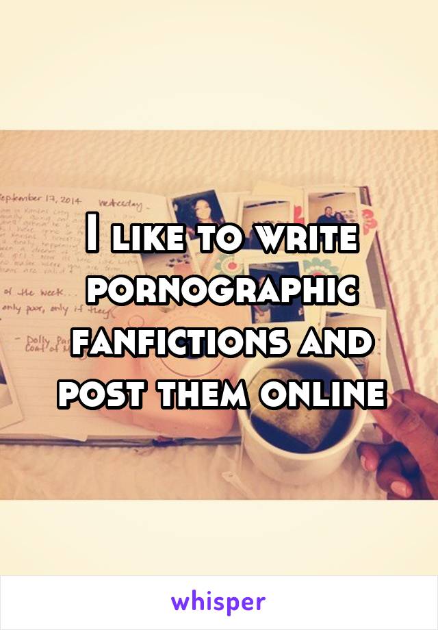 I like to write pornographic fanfictions and post them online