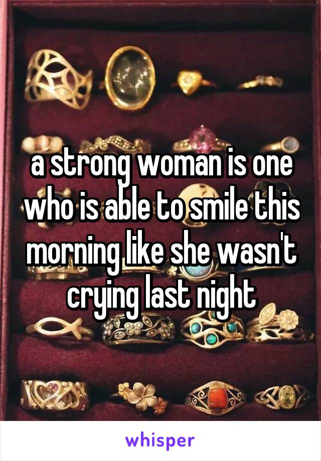 a strong woman is one who is able to smile this morning like she wasn't crying last night