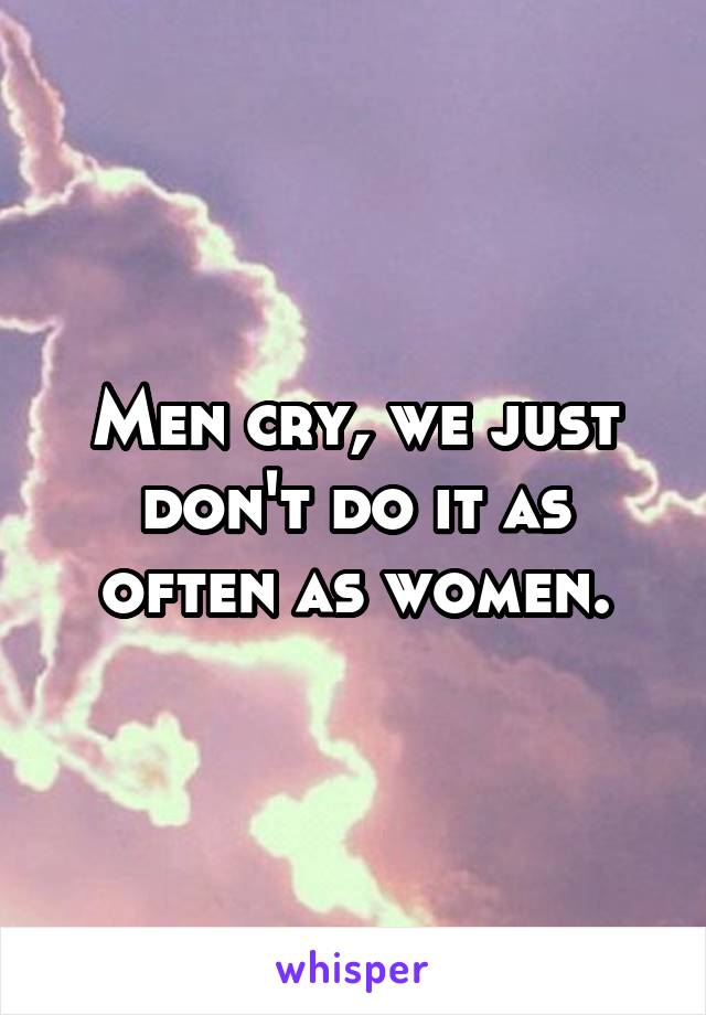 Men cry, we just don't do it as often as women.