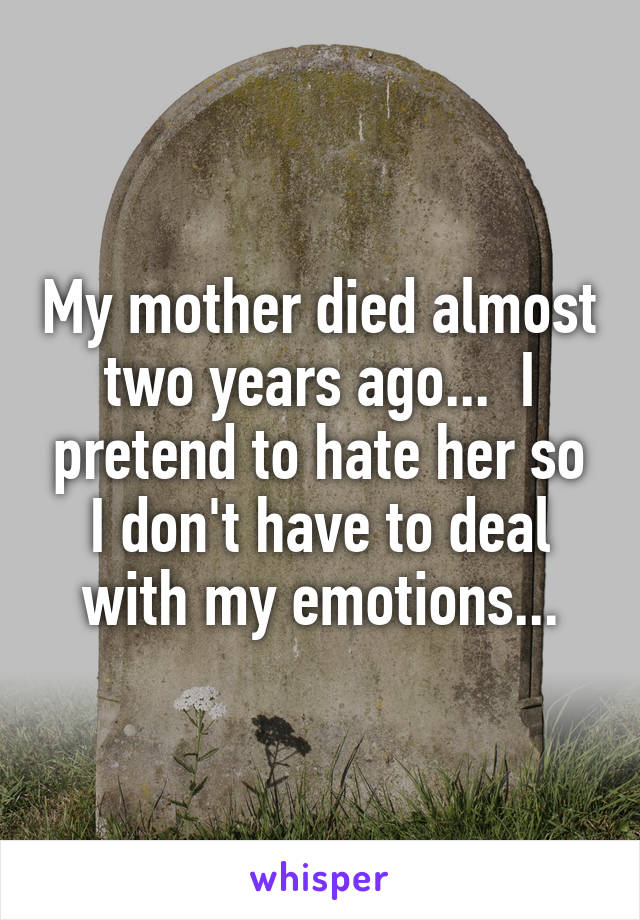 My mother died almost two years ago...  I pretend to hate her so I don't have to deal with my emotions...