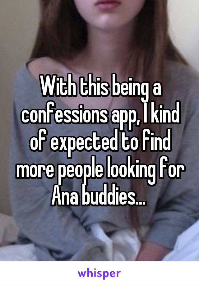 With this being a confessions app, I kind of expected to find more people looking for Ana buddies... 