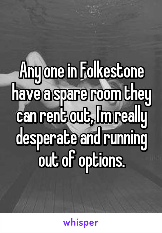 Any one in Folkestone have a spare room they can rent out, I'm really desperate and running out of options.