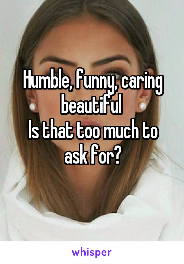 Humble, funny, caring beautiful 
Is that too much to ask for?
