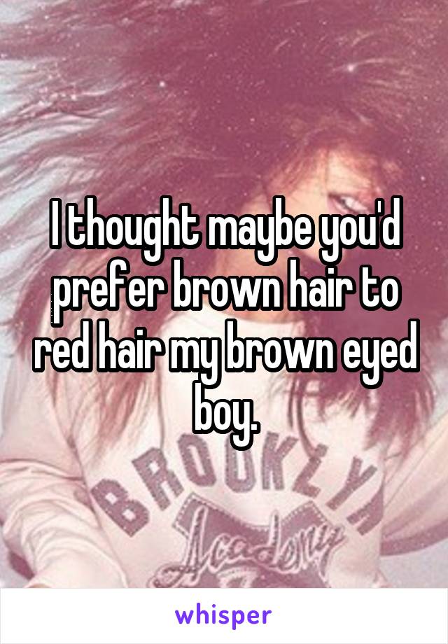 I thought maybe you'd prefer brown hair to red hair my brown eyed boy.