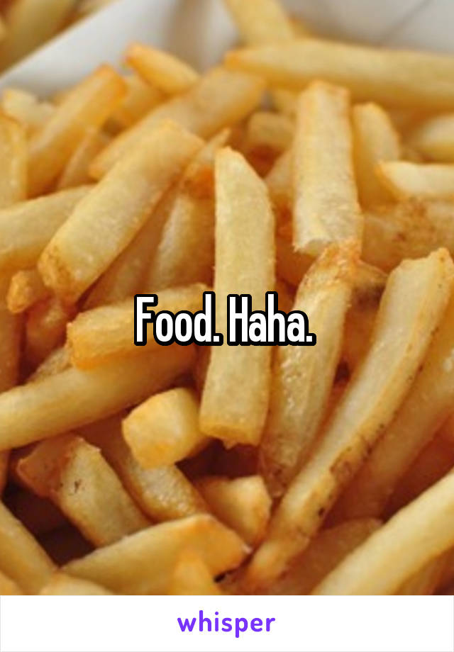 Food. Haha. 