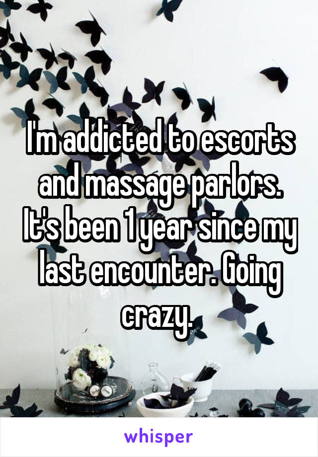 I'm addicted to escorts and massage parlors. It's been 1 year since my last encounter. Going crazy. 