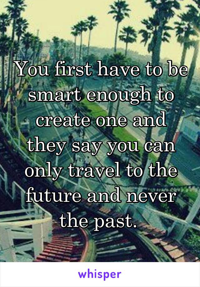 You first have to be smart enough to create one and they say you can only travel to the future and never the past. 