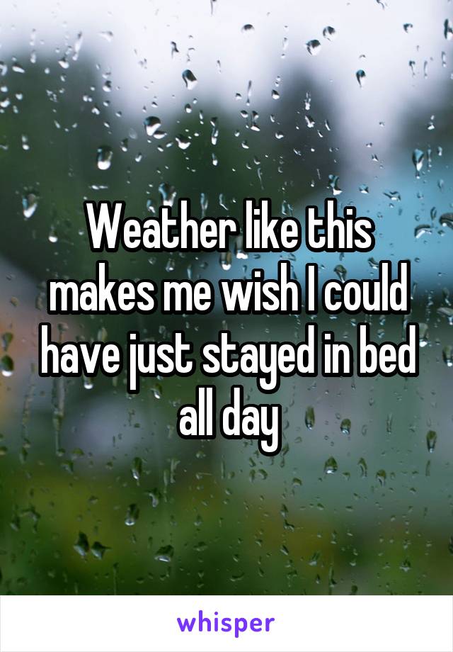 Weather like this makes me wish I could have just stayed in bed all day