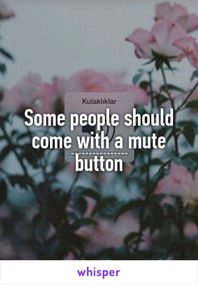 Some people should come with a mute button