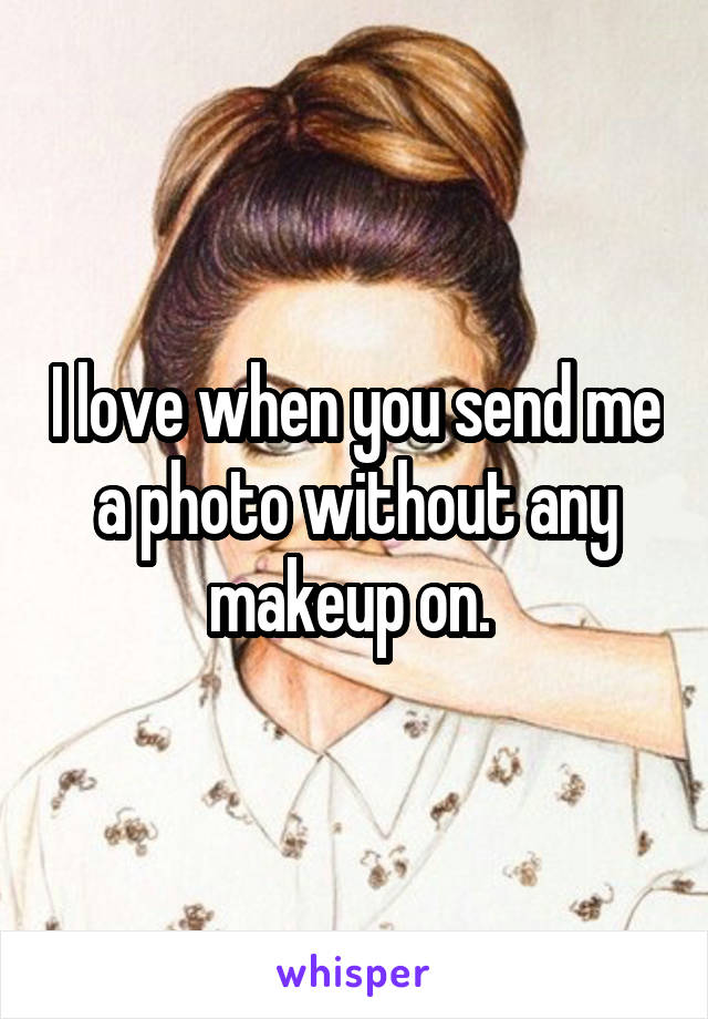 I love when you send me a photo without any makeup on. 