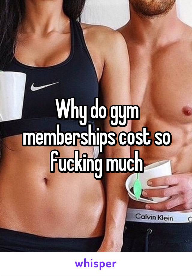 Why do gym memberships cost so fucking much