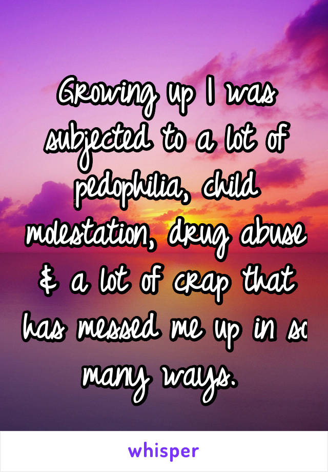 Growing up I was subjected to a lot of pedophilia, child molestation, drug abuse & a lot of crap that has messed me up in so many ways. 