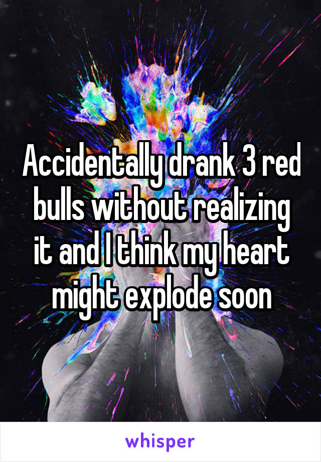 Accidentally drank 3 red bulls without realizing it and I think my heart might explode soon