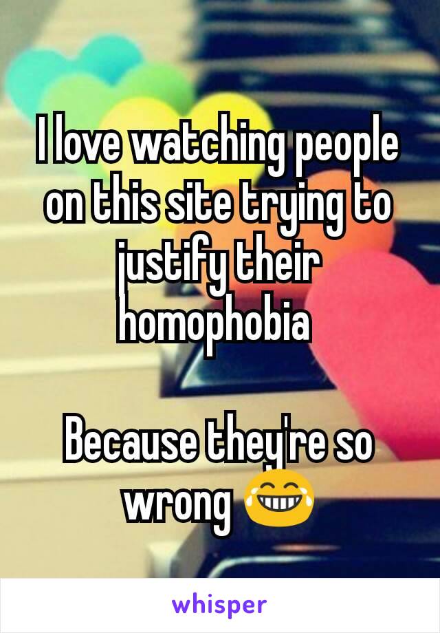 I love watching people on this site trying to justify their homophobia 

Because they're so wrong 😂