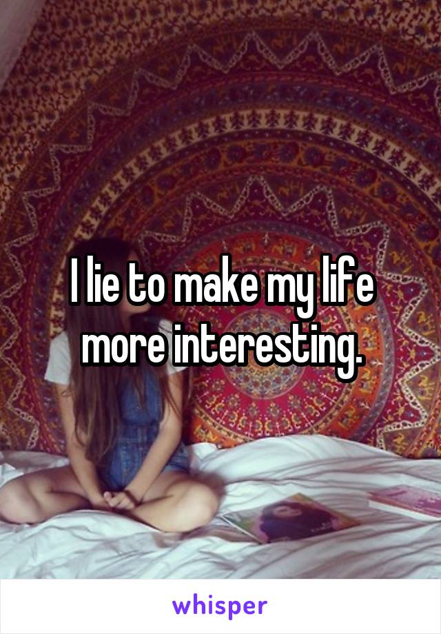 I lie to make my life more interesting.