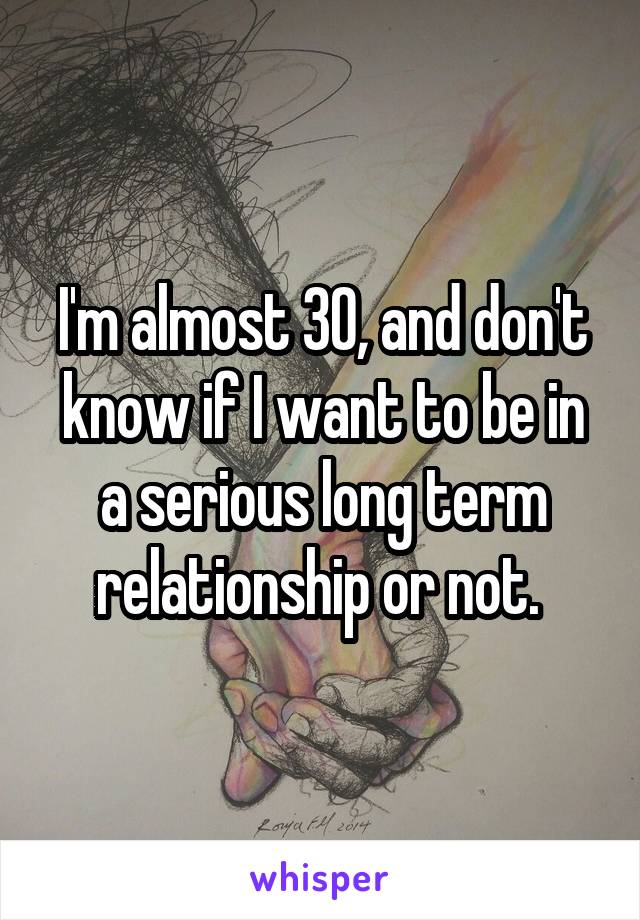 I'm almost 30, and don't know if I want to be in a serious long term relationship or not. 