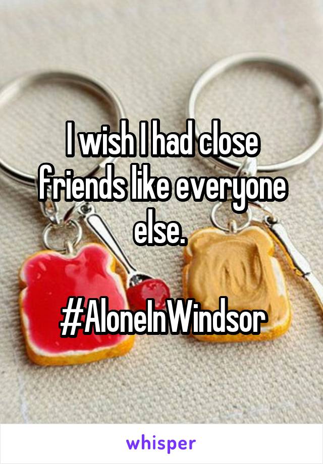 I wish I had close friends like everyone else. 

#AloneInWindsor