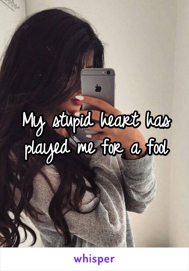 My stupid heart has played me for a fool