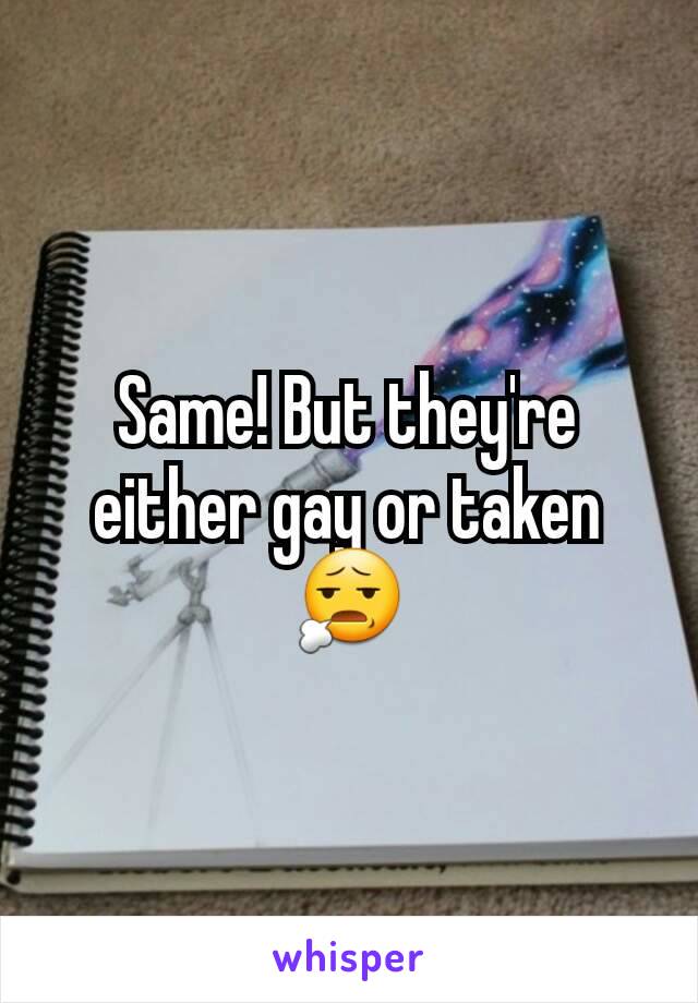 Same! But they're either gay or taken 😧