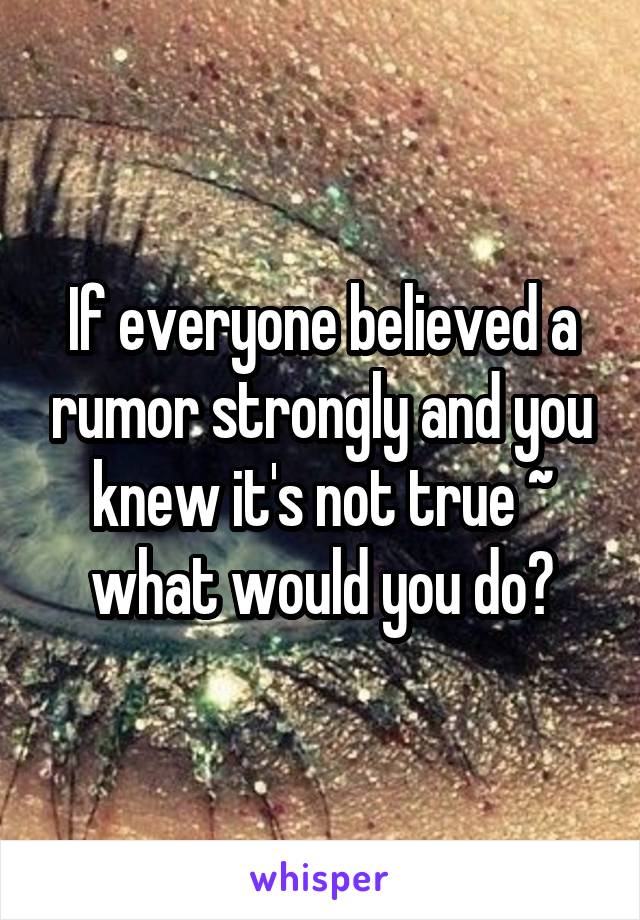 If everyone believed a rumor strongly and you knew it's not true ~ what would you do?