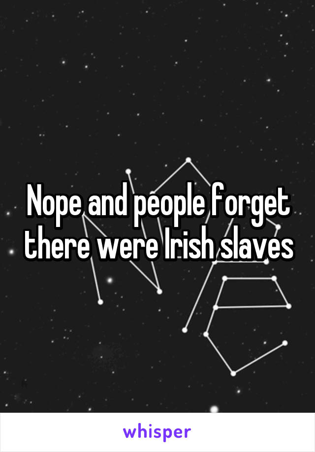 Nope and people forget there were Irish slaves