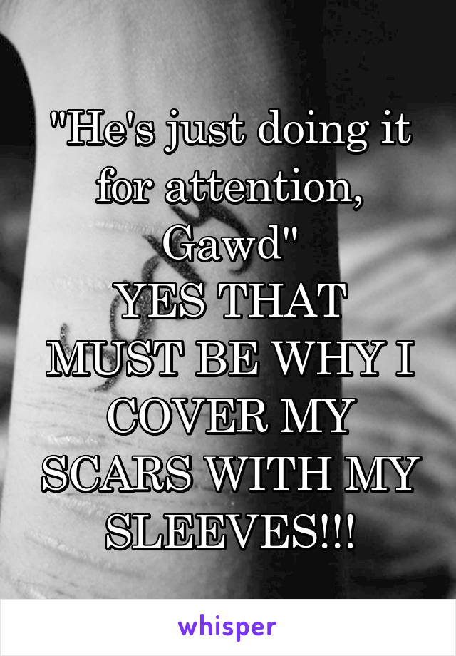 "He's just doing it for attention, Gawd"
YES THAT MUST BE WHY I COVER MY SCARS WITH MY SLEEVES!!!