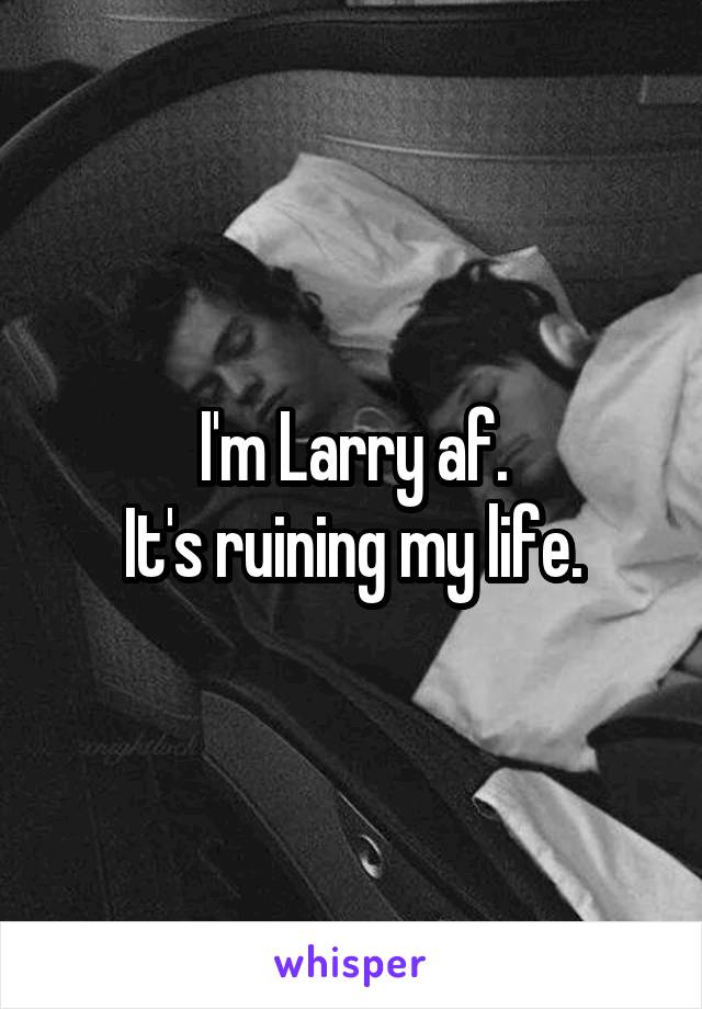 I'm Larry af.
It's ruining my life.