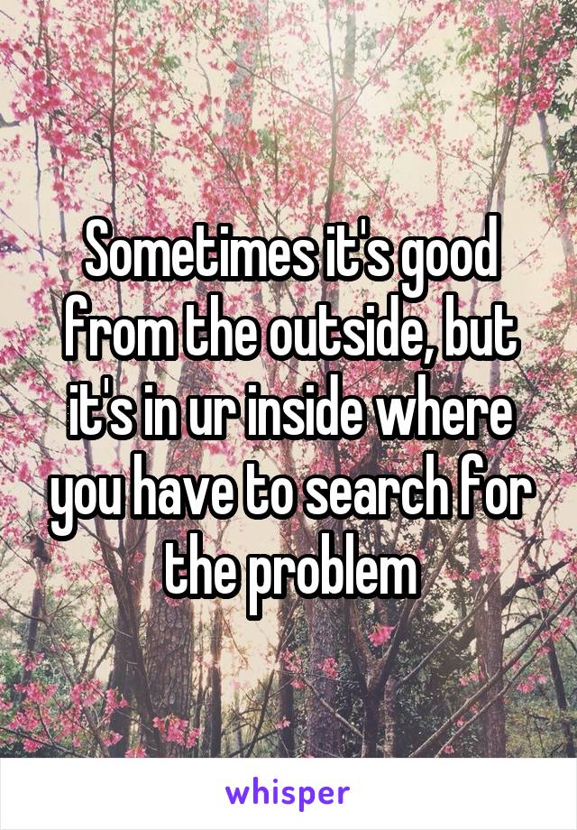 Sometimes it's good from the outside, but it's in ur inside where you have to search for the problem