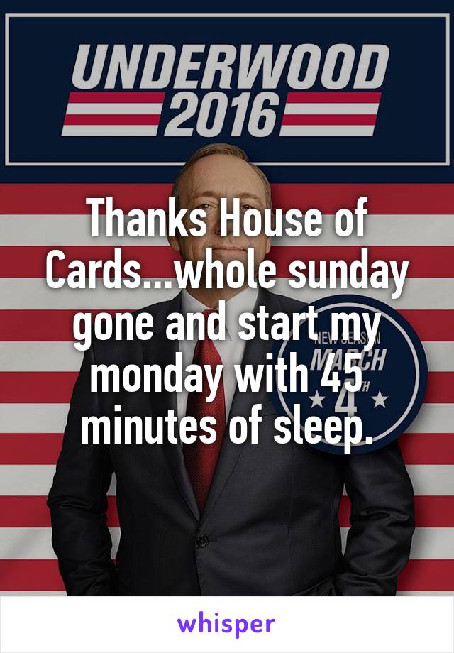 Thanks House of Cards...whole sunday gone and start my monday with 45 minutes of sleep.