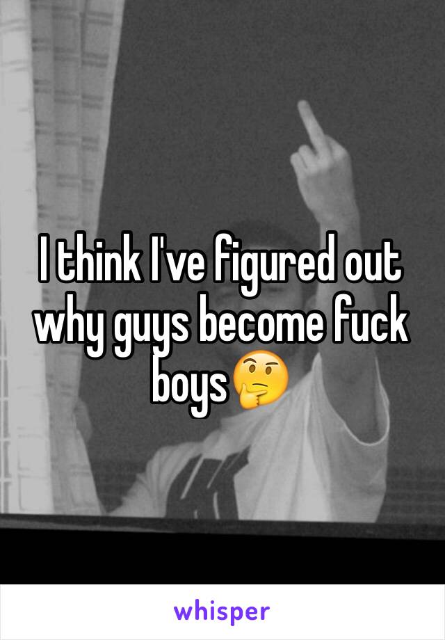 I think I've figured out why guys become fuck boys🤔