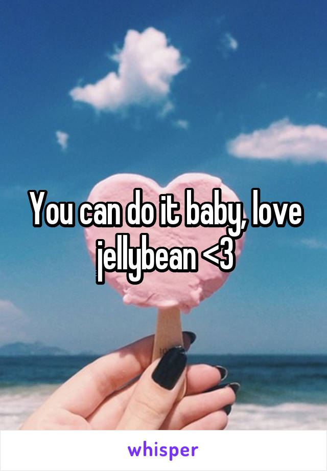 You can do it baby, love jellybean <3