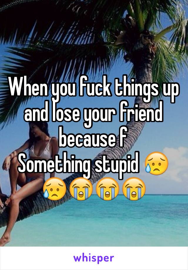 When you fuck things up and lose your friend because f
Something stupid 😥😥😭😭😭