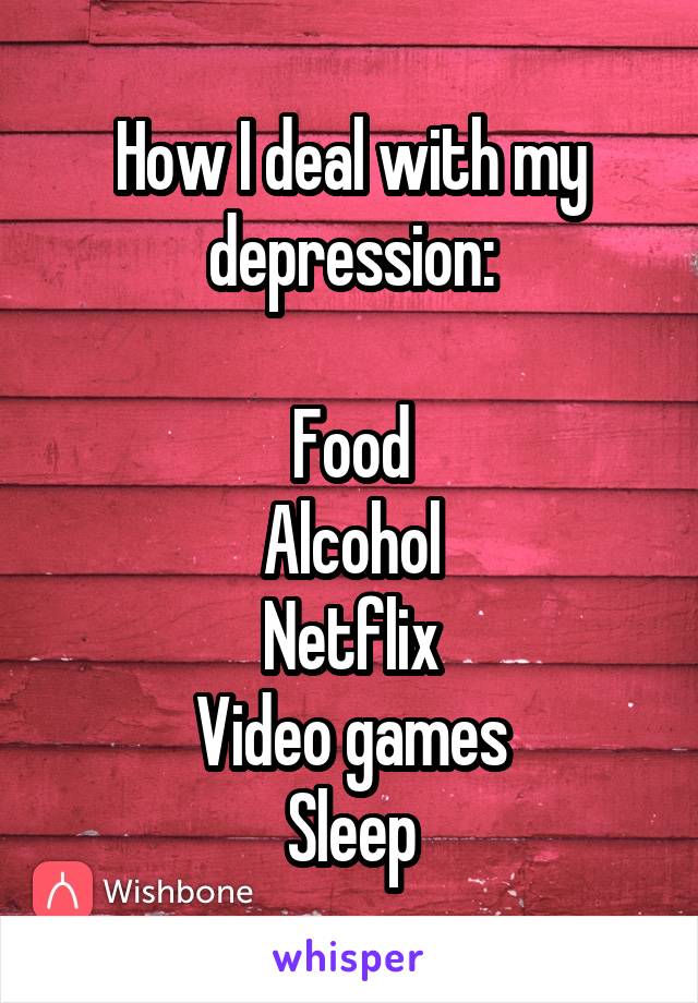 How I deal with my depression:

Food
Alcohol
Netflix
Video games
Sleep