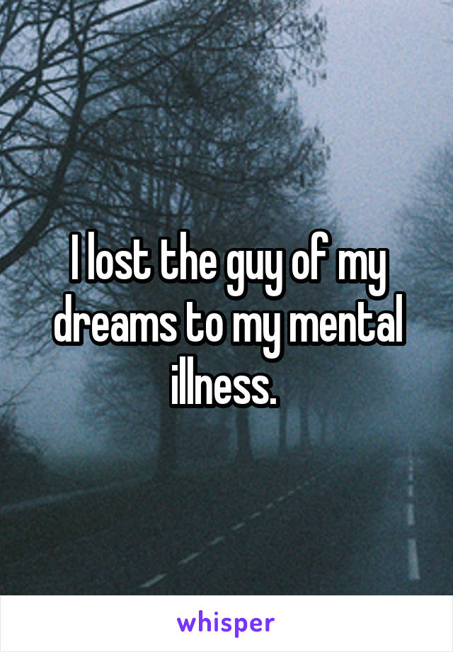 I lost the guy of my dreams to my mental illness. 