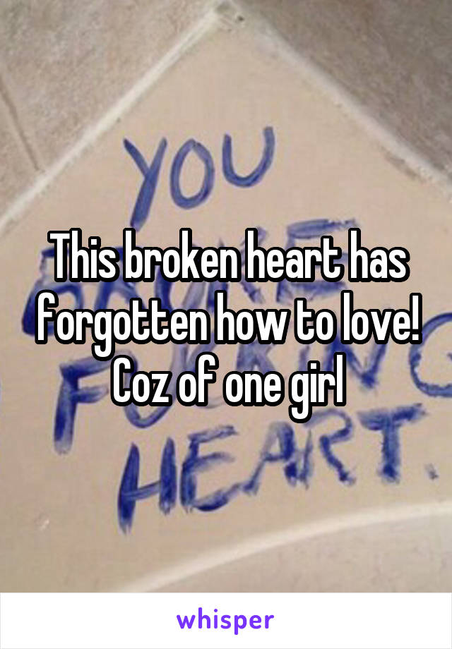 This broken heart has forgotten how to love! Coz of one girl