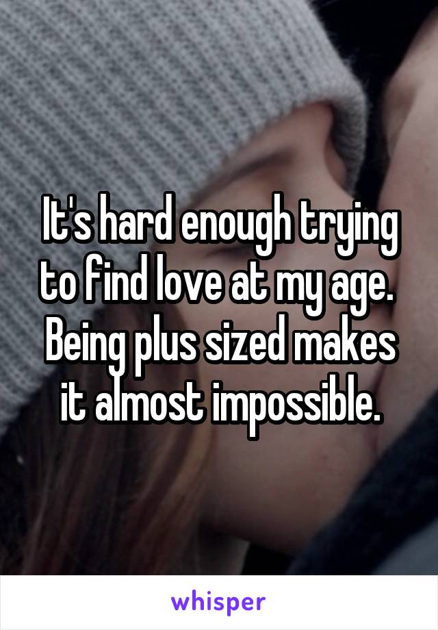 It's hard enough trying to find love at my age.  Being plus sized makes it almost impossible.