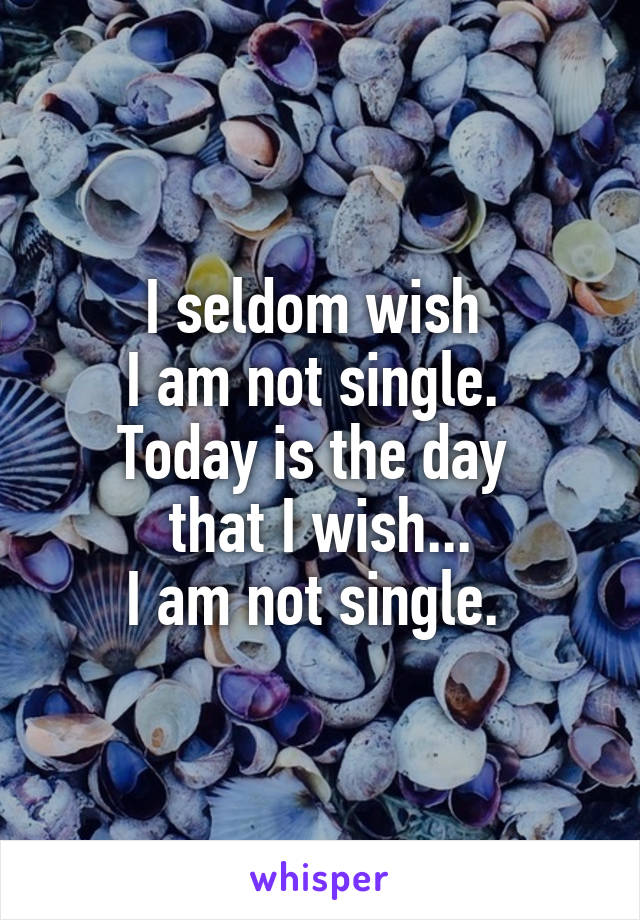 I seldom wish 
I am not single. 
Today is the day 
that I wish...
I am not single. 