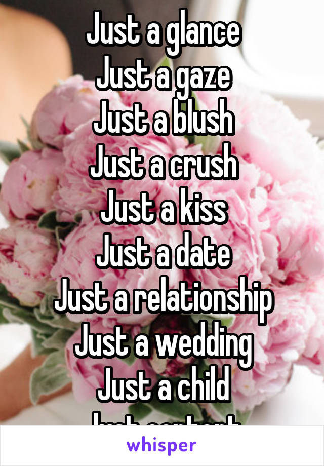 Just a glance
Just a gaze
Just a blush
Just a crush
Just a kiss
Just a date
Just a relationship
Just a wedding
Just a child
Just content