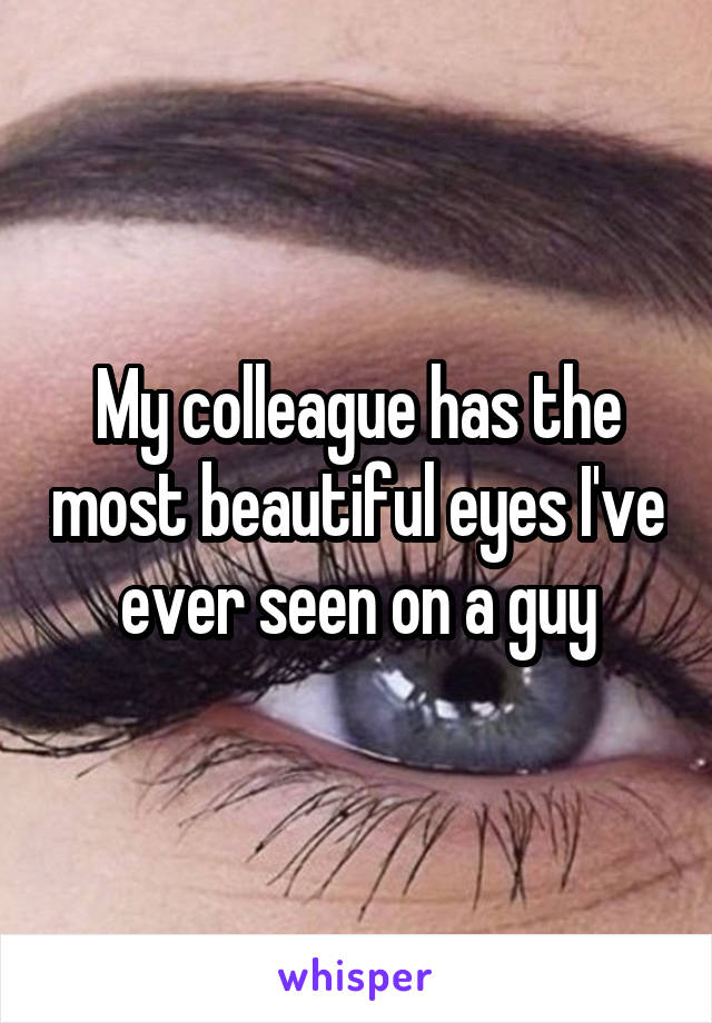 My colleague has the most beautiful eyes I've ever seen on a guy