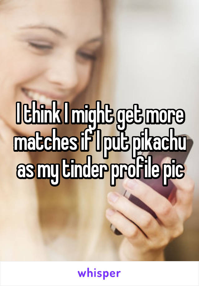 I think I might get more matches if I put pikachu as my tinder profile pic