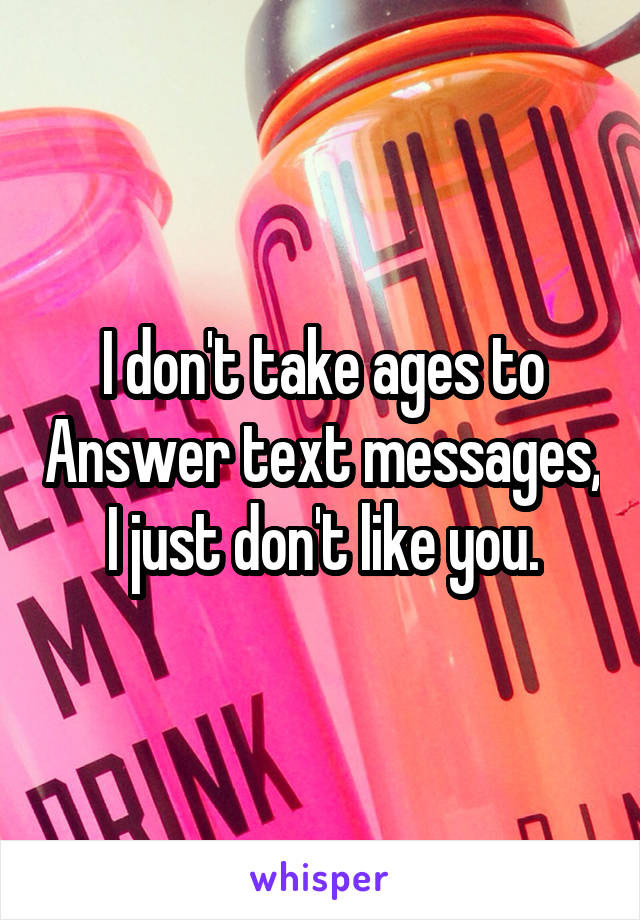 I don't take ages to Answer text messages, I just don't like you.