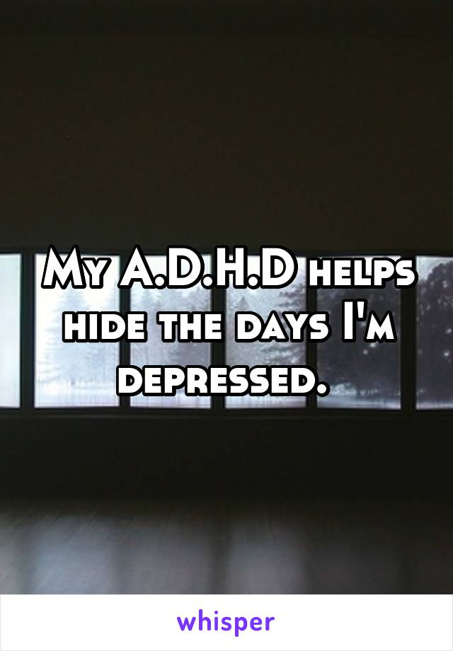 My A.D.H.D helps hide the days I'm depressed. 