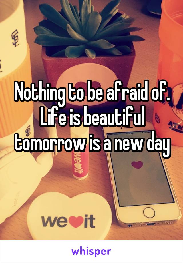 Nothing to be afraid of. Life is beautiful tomorrow is a new day
