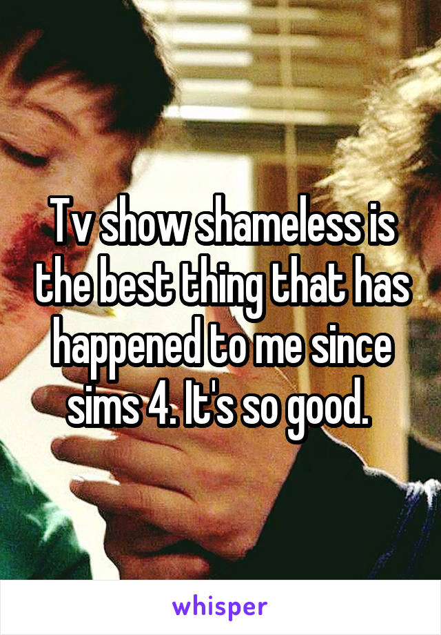 Tv show shameless is the best thing that has happened to me since sims 4. It's so good. 