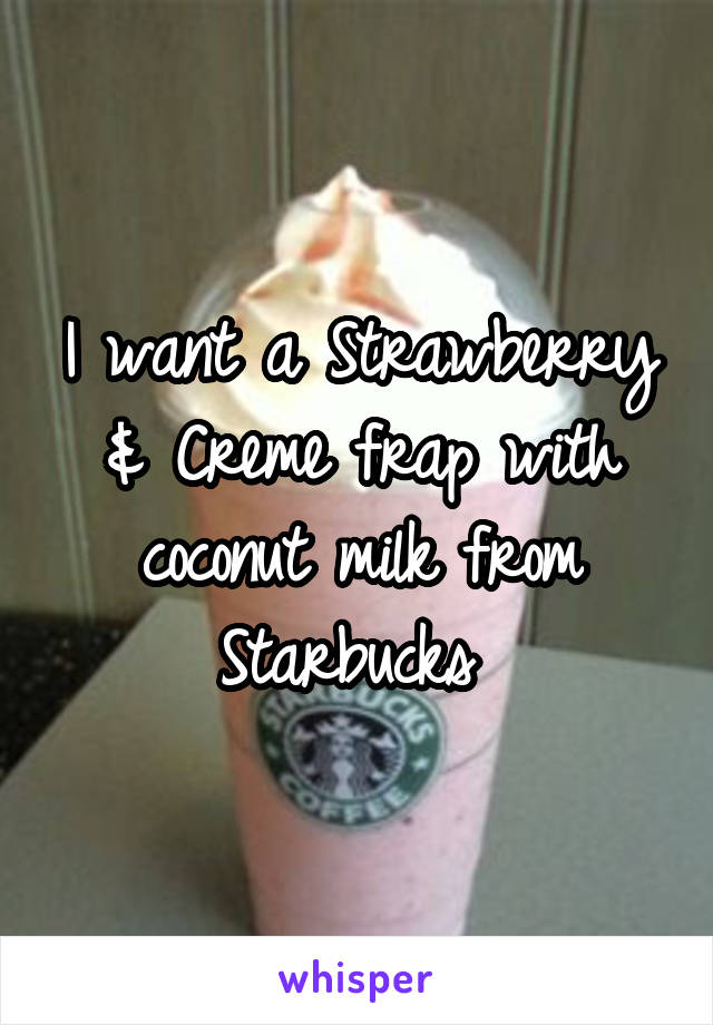 I want a Strawberry & Creme frap with coconut milk from Starbucks 