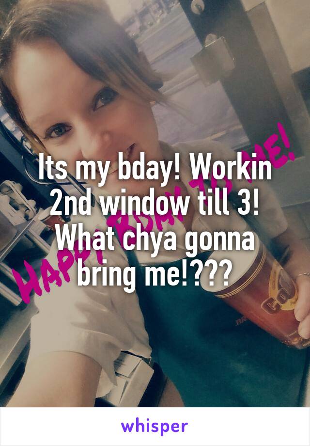 Its my bday! Workin 2nd window till 3!
What chya gonna bring me!???